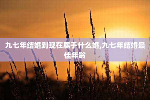 九七年结婚到现在属于什么婚,九七年结婚最佳年龄