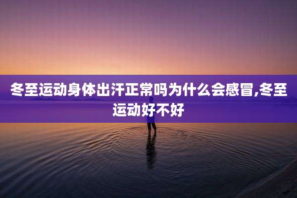 冬至运动身体出汗正常吗为什么会感冒,冬至运动好不好