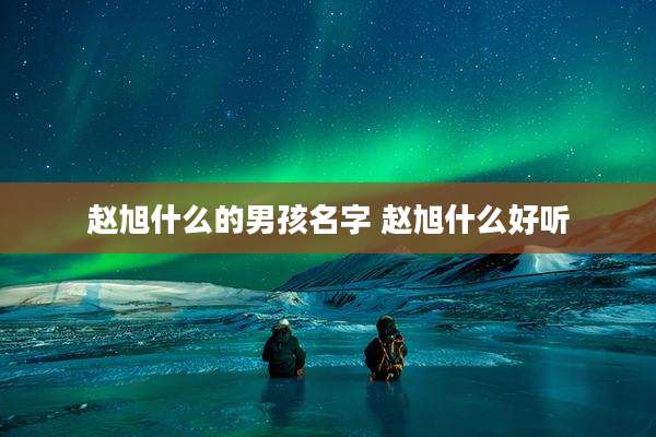 赵旭什么的男孩名字 赵旭什么好听