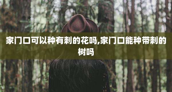 家门口可以种有刺的花吗,家门口能种带刺的树吗