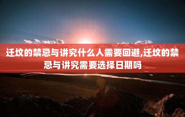 迁坟的禁忌与讲究什么人需要回避,迁坟的禁忌与讲究需要选择日期吗
