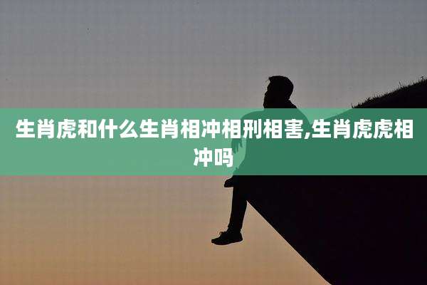 生肖虎和什么生肖相冲相刑相害,生肖虎虎相冲吗