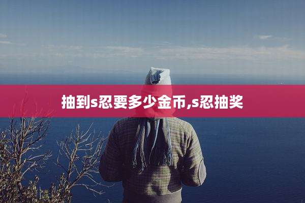 抽到s忍要多少金币,s忍抽奖