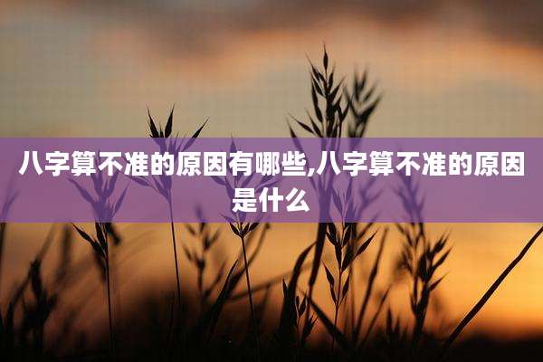 八字算不准的原因有哪些,八字算不准的原因是什么