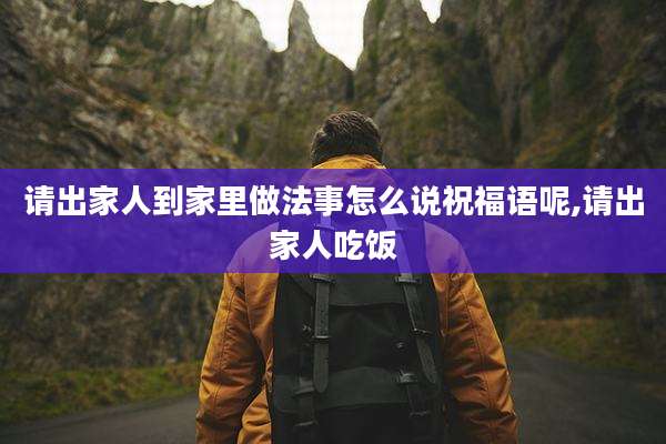 请出家人到家里做法事怎么说祝福语呢,请出家人吃饭