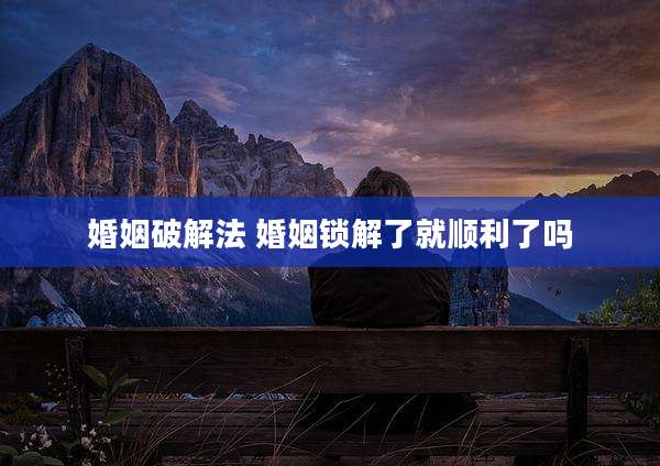 婚姻破解法 婚姻锁解了就顺利了吗