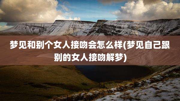 梦见和别个女人接吻会怎么样(梦见自己跟别的女人接吻解梦)
