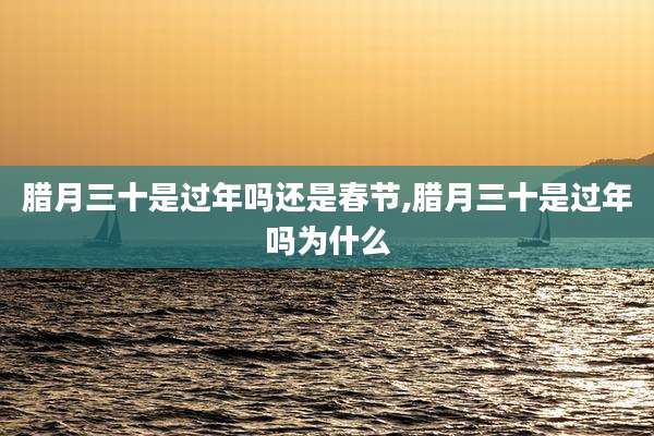 腊月三十是过年吗还是春节,腊月三十是过年吗为什么