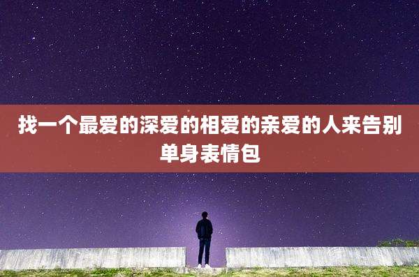找一个最爱的深爱的相爱的亲爱的人来告别单身表情包