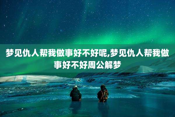 梦见仇人帮我做事好不好呢,梦见仇人帮我做事好不好周公解梦