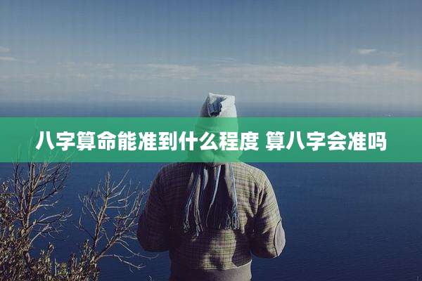 八字算命能准到什么程度 算八字会准吗