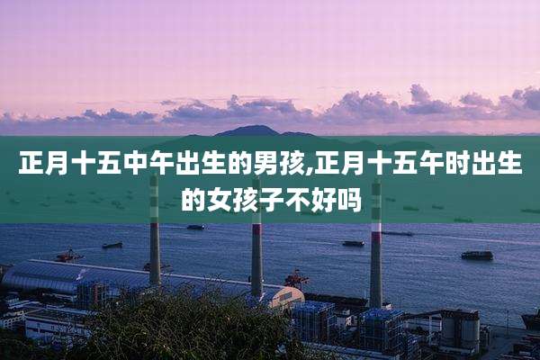 正月十五中午出生的男孩,正月十五午时出生的女孩子不好吗