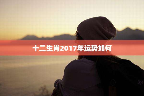 十二生肖2017年运势如何