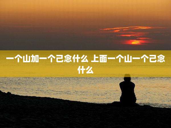 一个山加一个己念什么 上面一个山一个己念什么