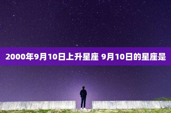 2000年9月10日上升星座 9月10日的星座是