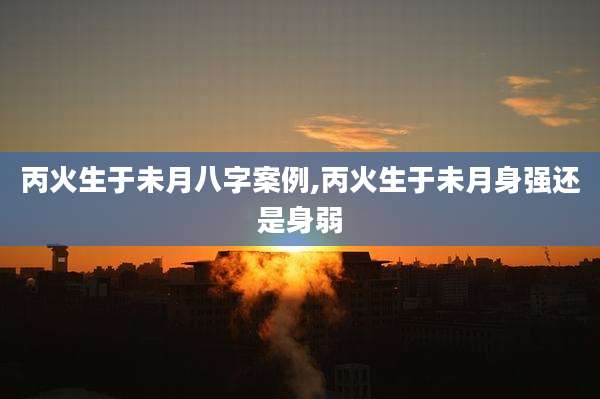 丙火生于未月八字案例,丙火生于未月身强还是身弱