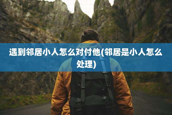 遇到邻居小人怎么对付他(邻居是小人怎么处理)