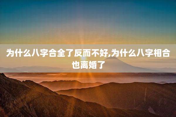 为什么八字合全了反而不好,为什么八字相合也离婚了
