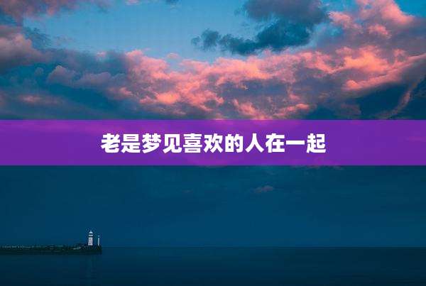 老是梦见喜欢的人在一起
