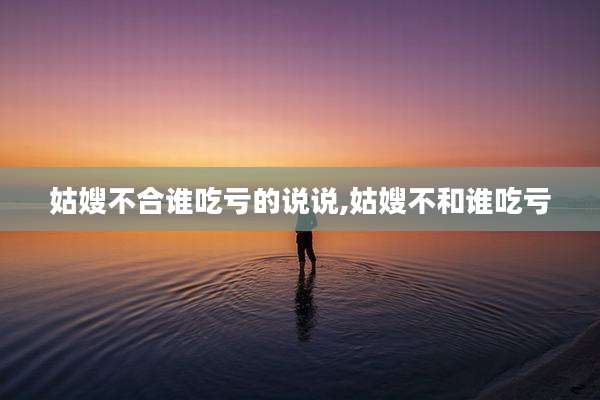 姑嫂不合谁吃亏的说说,姑嫂不和谁吃亏