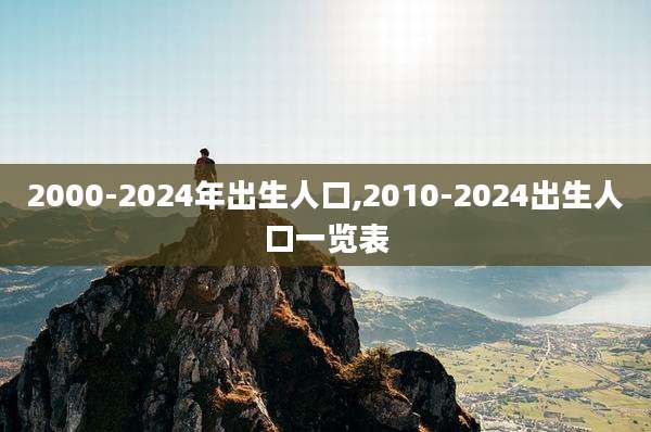2000-2024年出生人口,2010-2024出生人口一览表