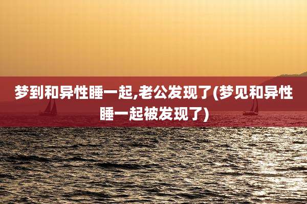 梦到和异性睡一起,老公发现了(梦见和异性睡一起被发现了)
