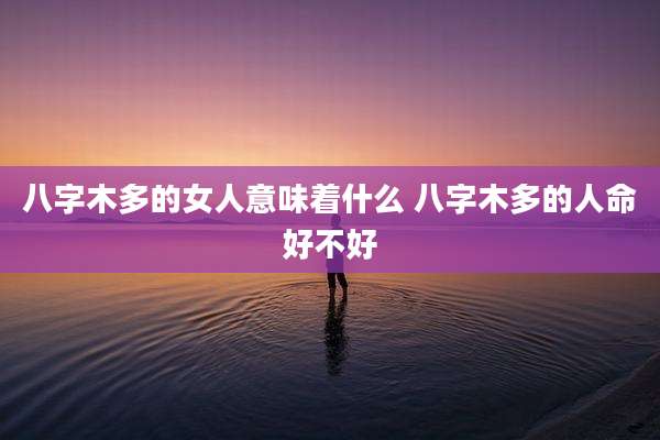 八字木多的女人意味着什么 八字木多的人命好不好