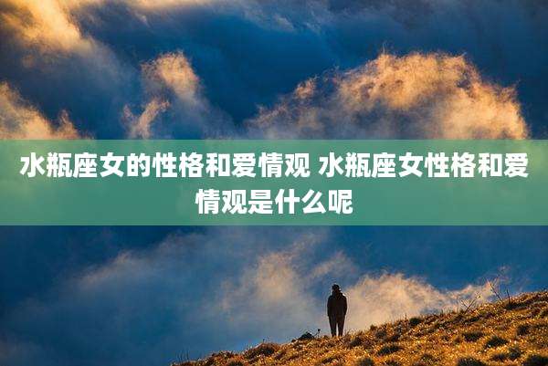 水瓶座女的性格和爱情观 水瓶座女性格和爱情观是什么呢