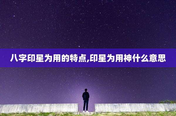 八字印星为用的特点,印星为用神什么意思