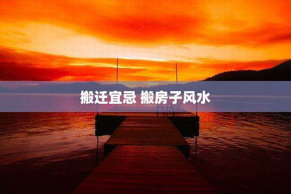 搬迁宜忌 搬房子风水