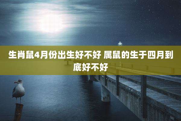 生肖鼠4月份出生好不好 属鼠的生于四月到底好不好