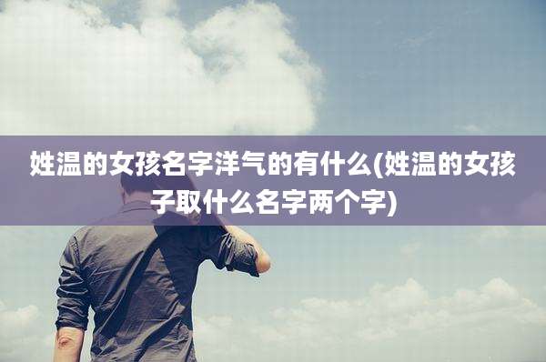 姓温的女孩名字洋气的有什么(姓温的女孩子取什么名字两个字)
