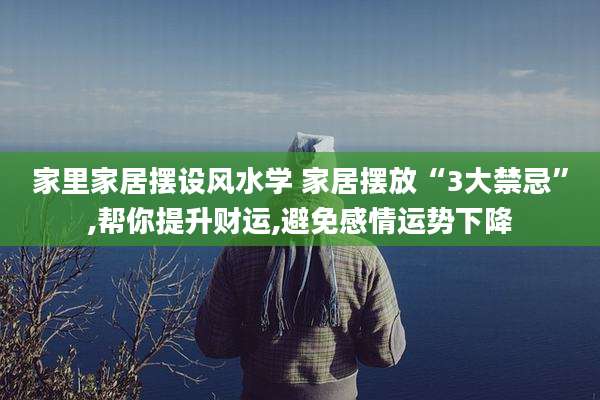 家里家居摆设风水学 家居摆放“3大禁忌”,帮你提升财运,避免感情运势下降