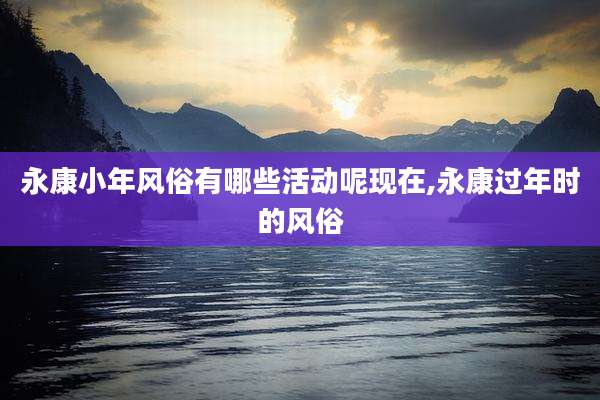永康小年风俗有哪些活动呢现在,永康过年时的风俗