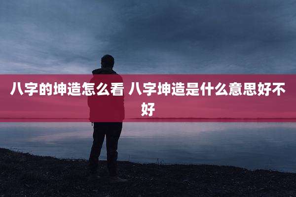 八字的坤造怎么看 八字坤造是什么意思好不好