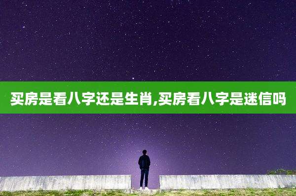 买房是看八字还是生肖,买房看八字是迷信吗
