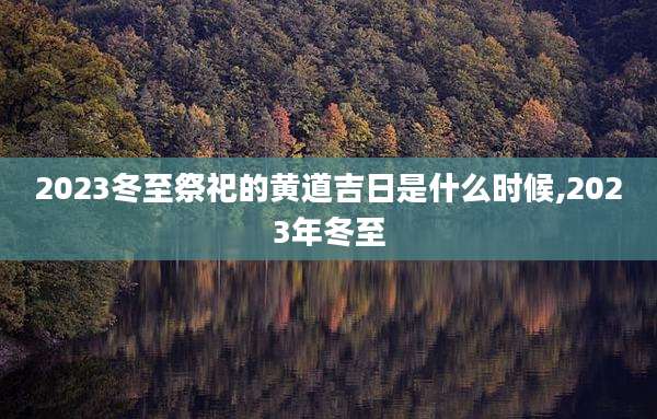2023冬至祭祀的黄道吉日是什么时候,2023年冬至