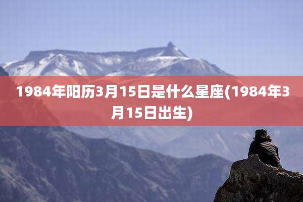 1984年阳历3月15日是什么星座(1984年3月15日出生)