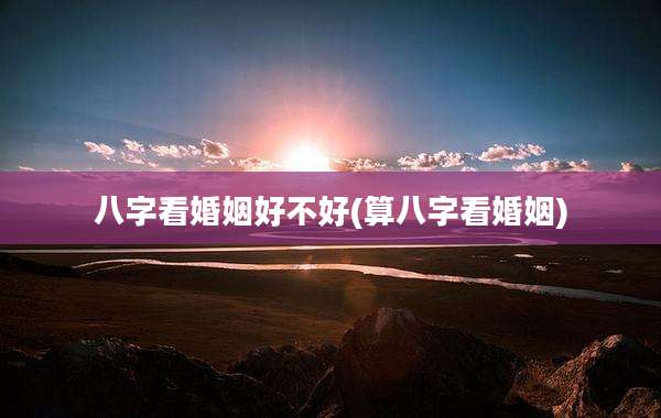 八字看婚姻好不好(算八字看婚姻)