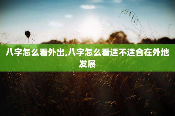 八字怎么看外出,八字怎么看适不适合在外地发展