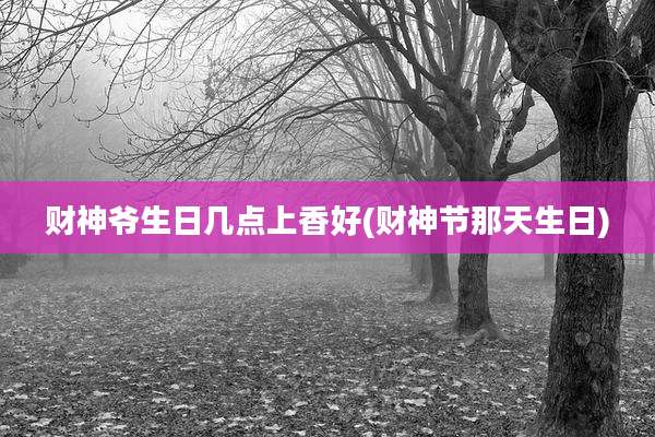 财神爷生日几点上香好(财神节那天生日)