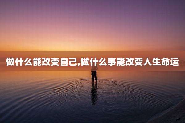 做什么能改变自己,做什么事能改变人生命运