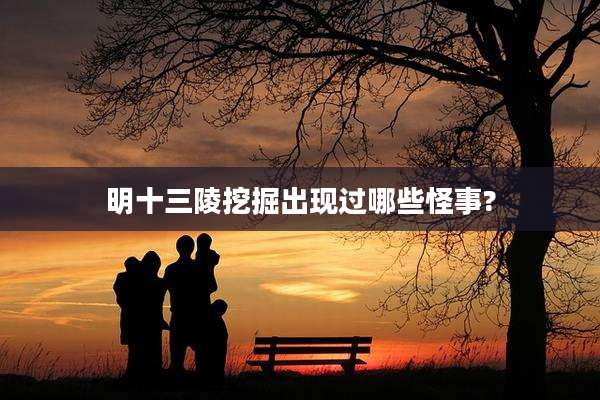 明十三陵挖掘出现过哪些怪事?