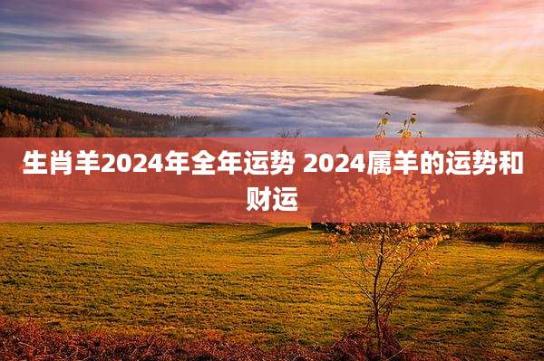 生肖羊2024年全年运势 2024属羊的运势和财运