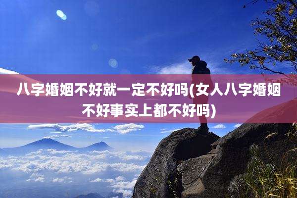 八字婚姻不好就一定不好吗(女人八字婚姻不好事实上都不好吗)
