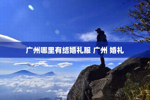 广州哪里有结婚礼服 广州 婚礼