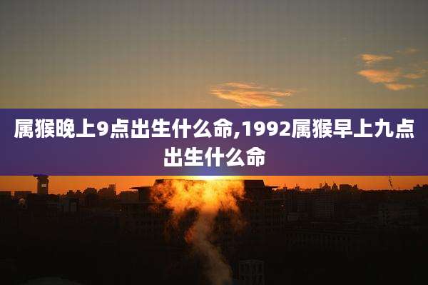 属猴晚上9点出生什么命,1992属猴早上九点出生什么命
