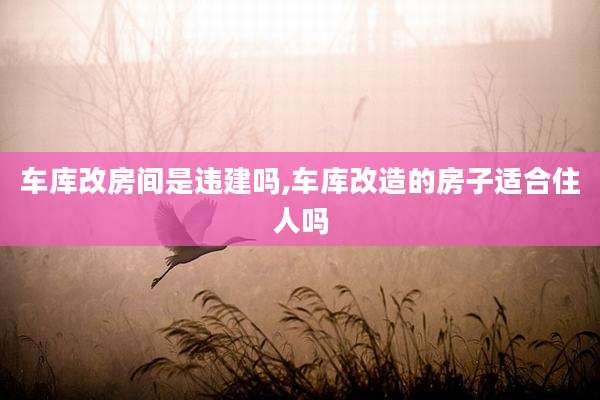 车库改房间是违建吗,车库改造的房子适合住人吗