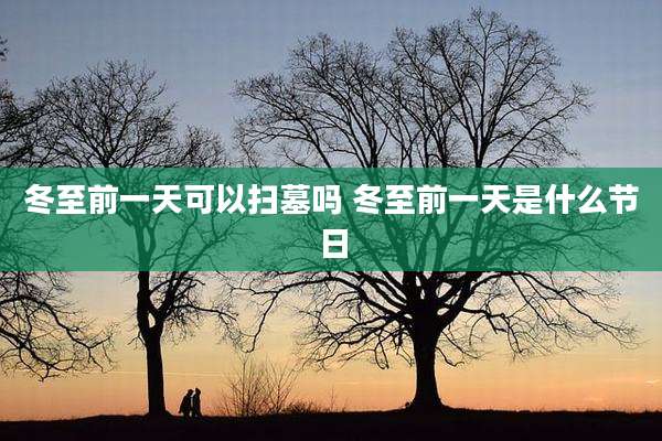 冬至前一天可以扫墓吗 冬至前一天是什么节日