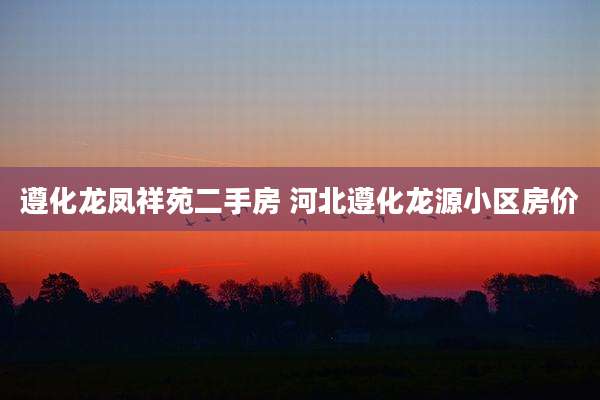 遵化龙凤祥苑二手房 河北遵化龙源小区房价